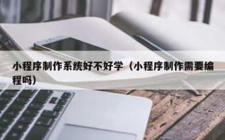 日土小程序制作系统好不好学（小程序制作需要编程吗）