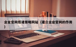 日土企业官网搭建策略网站（建立企业官网的作用）