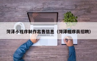 日土菏泽小程序制作出售信息（菏泽程序员招聘）