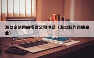 日土海口定制网站搭建公司电话（海口制作网站企业）
