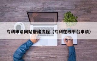 日土专利申请网站搭建流程（专利在线平台申请）