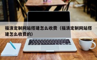 日土福清定制网站搭建怎么收费（福清定制网站搭建怎么收费的）