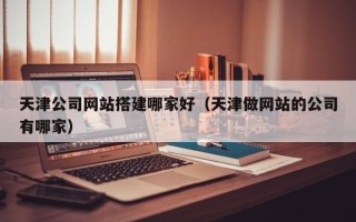 日土天津公司网站搭建哪家好（天津做网站的公司有哪家）