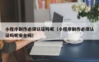 日土小程序制作必须认证吗呢（小程序制作必须认证吗呢安全吗）
