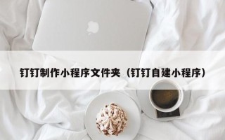日土钉钉制作小程序文件夹（钉钉自建小程序）