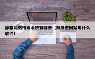 日土静态网站搭建系统有哪些（做静态网站用什么软件）