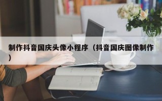 日土制作抖音国庆头像小程序（抖音国庆图像制作）