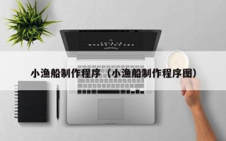 日土小渔船制作程序（小渔船制作程序图）