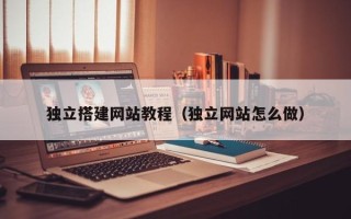 日土独立搭建网站教程（独立网站怎么做）