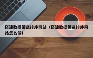 日土搭建数据筛选排序网站（搭建数据筛选排序网站怎么做）