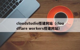 日土cloudstudio搭建网站（cloudflare workers搭建网站）