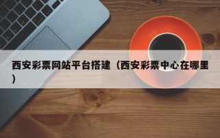 日土西安彩票网站平台搭建（西安彩票中心在哪里）