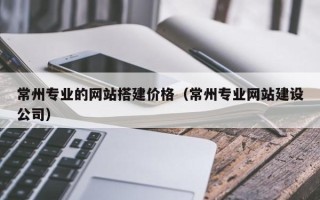 日土常州专业的网站搭建价格（常州专业网站建设公司）