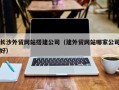日土长沙外贸网站搭建公司（建外贸网站哪家公司好）