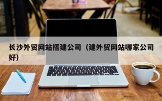 日土长沙外贸网站搭建公司（建外贸网站哪家公司好）