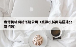 日土鹰潭机械网站搭建公司（鹰潭机械网站搭建公司招聘）