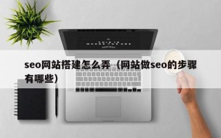 日土seo网站搭建怎么弄（网站做seo的步骤有哪些）